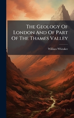 The Geology Of London And Of Part Of The Thames Valley - William Whitaker
