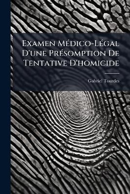 Examen M&Atilde;(c)dico-L&Atilde;(c)gal D'une Pr&Atilde;(c)somption De Tentative D'homicide - Gabriel Tourdes