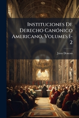 Instituciones De Derecho Can&Atilde;3nico Americano, Volumes 1-2 - Justo Donoso (Bp )