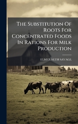 The Substitution Of Roots For Concentrated Foods In Rations For Milk Production - Elmer Seth Savage