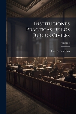 Instituciones Practicas De Los Juicios Civiles - Juan Acedo Rico