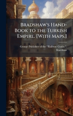 Bradshaw's Hand-Book to the Turkish Empire. [With Maps.]