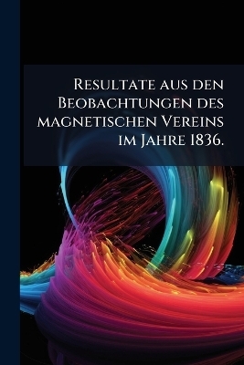 Resultate aus den Beobachtungen des magnetischen Vereins im Jahre 1836. -  Anonymous