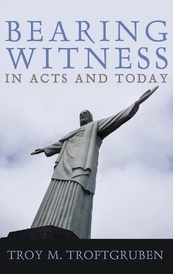 Bearing Witness in Acts and Today - Troy M Troftgruben