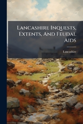 Lancashire Inquests, Extents, And Feudal Aids - Lancashire (England)