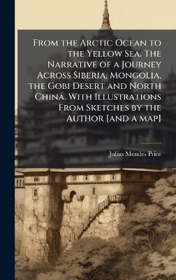 From the Arctic Ocean to the Yellow Sea. The Narrative of a Journey Across Siberia, Mongolia, the Gobi Desert and North China. With Illustrations From Sketches by the Author [and a map] - Julius Mendes Price