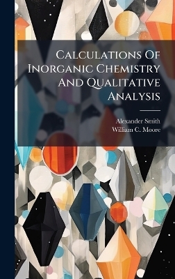 Calculations Of Inorganic Chemistry And Qualitative Analysis - Alexander Smith