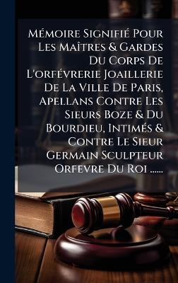 M&Atilde;(c)moire Signifi&Atilde;(c) Pour Les Ma&Atilde;(R)tres & Gardes Du Corps De L'orf&Atilde;(c)vrerie Joaillerie De La Ville De Paris, Apellans Contre Les Sieurs Boze & Du Bourdieu, Intim&Atilde;(c)s & Contre Le Sieur Germain Sculpteur Orfevre Du Roi ...... -  Anonymous