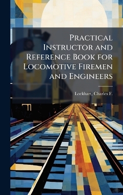 Practical Instructor and Reference Book for Locomotive Firemen and Engineers - 