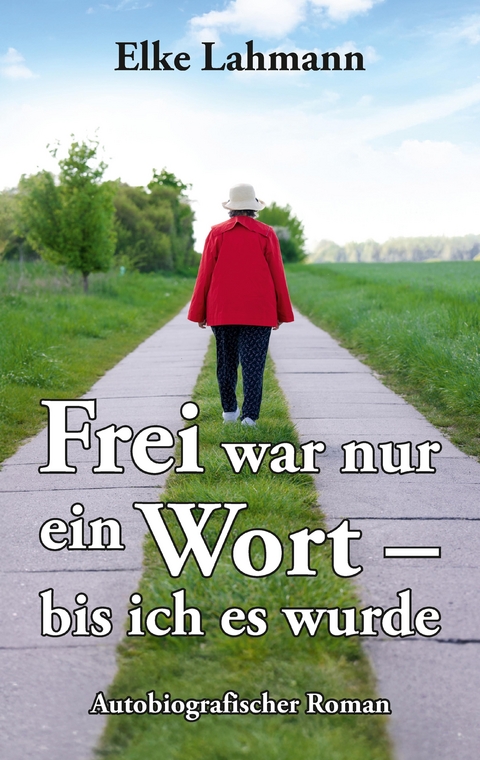 Frei war nur ein Wort &ndash; bis ich es wurde - Elke Lahmann