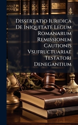 Dissertatio Iuridica De Iniquitate Legum Romanarum Remissionem Cautionis Vsufructuariae Testatori Denegantium -  Anonymous