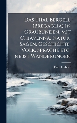 Das Thal Bergell (Bregaglia) in GraubuÌnden, mit Chiavenna. Natur, Sagen, Geschichte, Volk, Sprache etc. nebst Wanderungen - Ernst Lechner