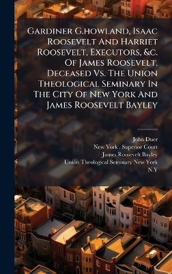 Gardiner G.howland, Isaac Roosevelt And Harriet Roosevelt, Executors, &c. Of James Roosevelt, Deceased Vs. The Union Theological Seminary In The City Of New York And James Roosevelt Bayley