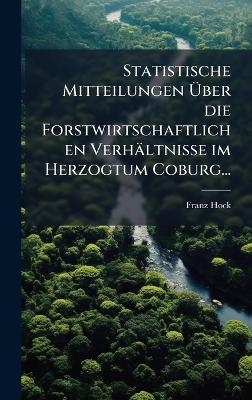 Statistische Mitteilungen &Atilde;ber die Forstwirtschaftlichen Verh&auml;ltnisse im Herzogtum Coburg... - Franz Hock