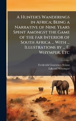 A Hunter's Wanderings in Africa; Being a Narrative of Nine Years Spent Amongst the Game of the far Interior of South Africa ... With ... Illustrations by ... E. Whymper, Etc - Frederick Courteney Selous, Edward Whymper