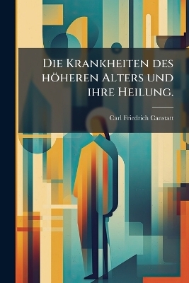 Die Krankheiten des h&ouml;heren Alters und ihre Heilung. - Carl Friedrich Canstatt