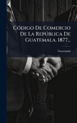 C&Atilde;3digo De Comercio De La Rep&Atilde;&deg;blica De Guatemala. 1877... - 
