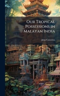 Our Tropical Possessions in Malayan India - John Cameron