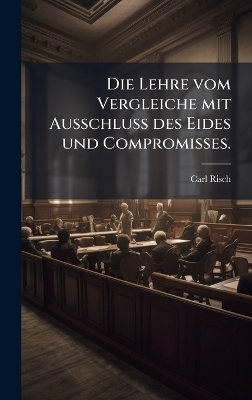 Die Lehre vom Vergleiche mit Ausschluss des Eides und Compromisses. - Carl Risch