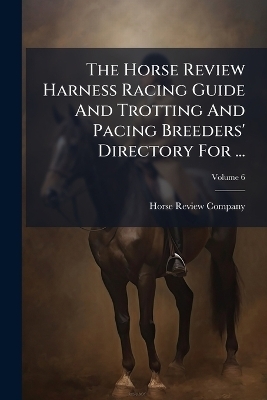 The Horse Review Harness Racing Guide And Trotting And Pacing Breeders' Directory For ... - Horse Review Company