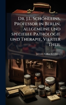 Dr. J.L. Sch&ouml;nleins, Professor in Berlin, allgemeine und specielle Pathologie und Therapie, Vierter Theil - Johann Lukas Sch&ouml;nlein
