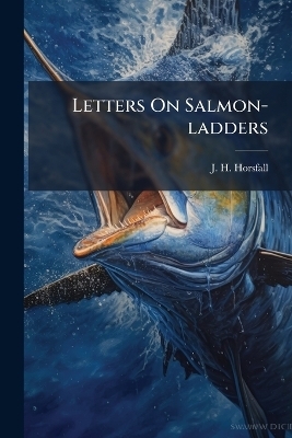 Letters On Salmon-ladders - J H Horsfall