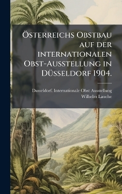 Ã-sterreichs Obstbau auf der internationalen Obst-Ausstellung in DÃ1/4sseldorf 1904.