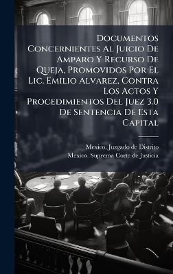 Documentos Concernientes Al Juicio De Amparo Y Recurso De Queja, Promovidos Por El Lic. Emilio Alvarez, Contra Los Actos Y Procedimientos Del Juez 3.0 De Sentencia De Esta Capital