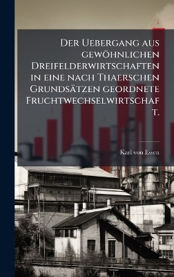 Der Uebergang aus gew&ouml;hnlichen Dreifelderwirtschaften in eine nach Thaerschen Grunds&auml;tzen geordnete Fruchtwechselwirtschaft. - Karl Von Essen