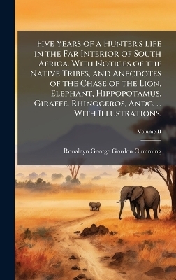 Five Years of a Hunter's Life in the Far Interior of South Africa. With Notices of the Native Tribes, and Anecdotes of the Chase of the Lion, Elephant, Hippopotamus, Giraffe, Rhinoceros, Andc. ... With Illustrations.