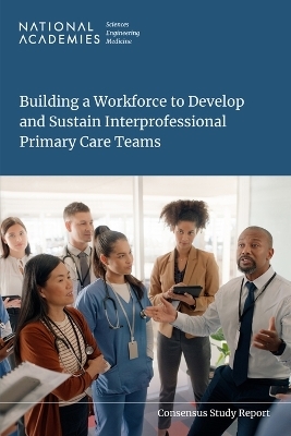Building a Workforce to Develop and Sustain Interprofessional Primary Care Teams - Engineering National Academies of Sciences  and Medicine,  Health and Medicine Division,  Board on Health Care Services,  Committee on Developing and Sustaining Effective Interprofessional Primary Care Teams