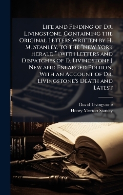 Life and Finding of Dr. Livingstone. Containing the Original Letters Written by H. M. Stanley, to the âNew York Herald.â [With Letters and Dispatches of D. Livingstone.] New and Enlarged Edition, With an Account of Dr. Livingstone's