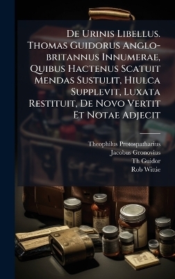 De Urinis Libellus. Thomas Guidorus Anglo-britannus Innumerae, Quibus Hactenus Scatuit Mendas Sustulit, Hiulca Supplevit, Luxata Restituit, De Novo Vertit Et Notae Adjecit
