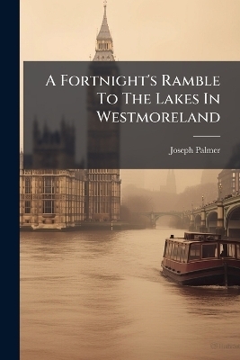 A Fortnight's Ramble To The Lakes In Westmoreland - Joseph Palmer