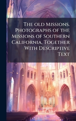 The old Missions. Photographs of the Missions of Southern California, Together With Descriptive Text