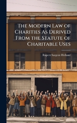 The Modern Law of Charities As Derived From the Statute of Charitable Uses - Rupert Sargent Holland