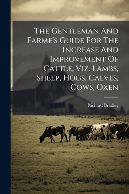 The Gentleman And Farme's Guide For The Increase And Improvement Of Cattle, Viz. Lambs, Sheep, Hogs, Calves, Cows, Oxen