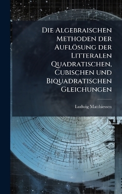 Die Algebraischen Methoden der Auflösung der Litteralen Quadratischen, Cubischen und Biquadratischen Gleichungen