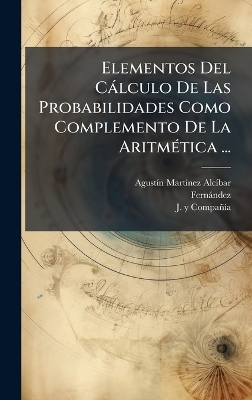 Elementos Del Càlculo De Las Probabilidades Como Complemento De La AritmÃ(c)tica ... - Agustã-N Martã-Nez Alcã-Bar,  Fernàndez