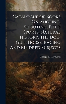 Catalogue Of Books On Angling, Shooting, Field Sports, Natural History, The Dog, Gun, Horse, Racing And Kindred Subjects