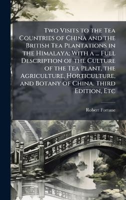 Two Visits to the Tea Countries of China and the British Tea Plantations in the Himalaya; With a ... Full Description of the Culture of the Tea Plant, the Agriculture, Horticulture, and Botany of China. Third Edition, Etc - Robert Fortune