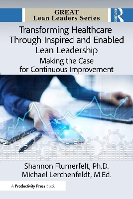 Transforming Healthcare Through Inspired and Enabled Lean Leadership - Ph.D. Flumerfelt  Shannon, M.Ed. Lerchenfeldt  Michael