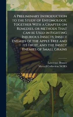 A Preliminary Introduction to the Study of Entomology. Together With a Chapter on Remedies, or Methods That can be Used in Fighting Injurious Insects; Insect Enemies of the Apple Tree and its Fruit, and the Insect Enemies of Small Grains - Lawrence Bruner, Metcalf Collection Ncrs