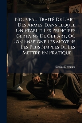 Nouveau TraitÃ(c) De L'art Des Armes, Dans Lequel On Ãtablit Les Principes Certains De Cet Art, OÃ¹ L'on Enseigne Les Moyens Les Plus Simples De Les Mettre En Pratique ...