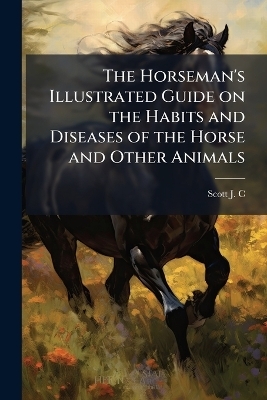 The Horseman's Illustrated Guide on the Habits and Diseases of the Horse and Other Animals - 