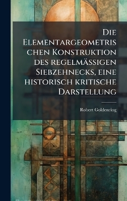 Die Elementargeometrischen Konstruktion des regelmässigen Siebzehnecks, eine historisch kritische Darstellung - Robert Goldenring