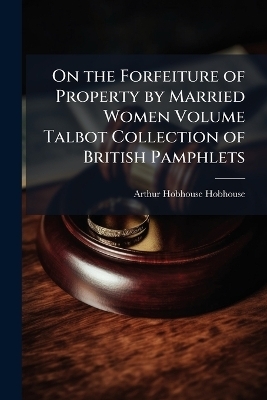 On the Forfeiture of Property by Married Women Volume Talbot Collection of British Pamphlets - Arthur Hobhouse Hobhouse