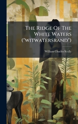 The Ridge Of The White Waters ("witwatersrand") - William Charles Scully