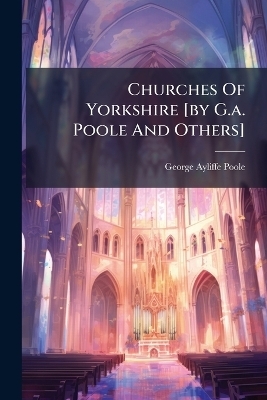Churches Of Yorkshire [by G.a. Poole And Others] - George Ayliffe Poole