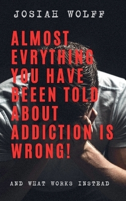 Almost Everything You've Been Told About Addiction Is Wrong! And What Works Instead